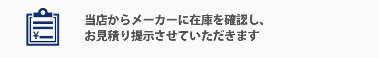 当店からメーカーに在庫を確認し、お見積り提示させていただきます