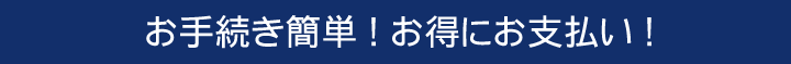 お手続き簡単 ！ お得にお支払い ！